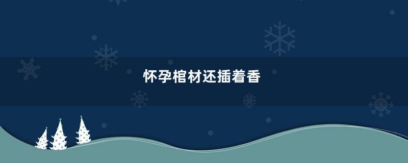 怀孕棺材还插着香