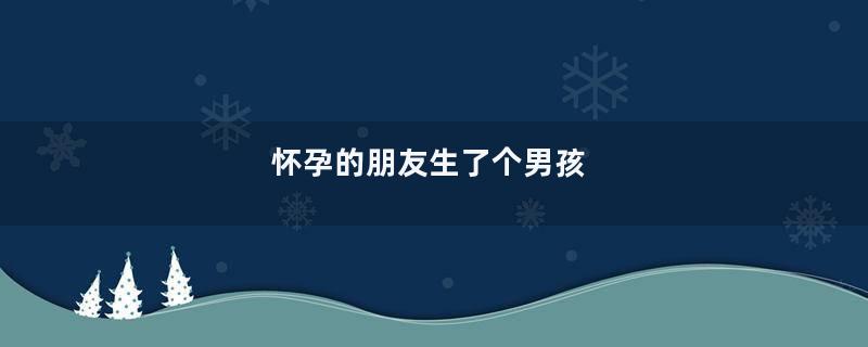 怀孕的朋友生了个男孩