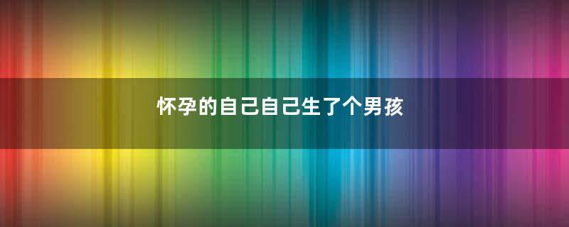 怀孕的自己自己生了个男孩