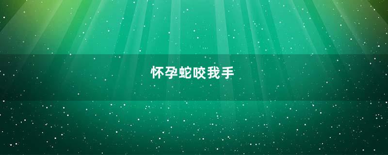 怀孕蛇咬我手