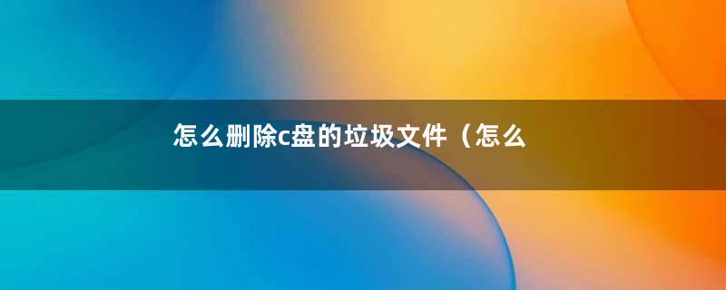 怎么删除c盘的垃圾文件（怎么删除c盘的垃圾文件夹）