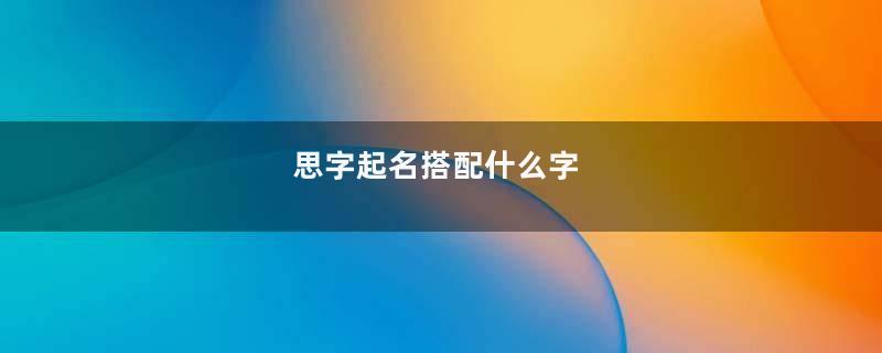 思字起名搭配什么字