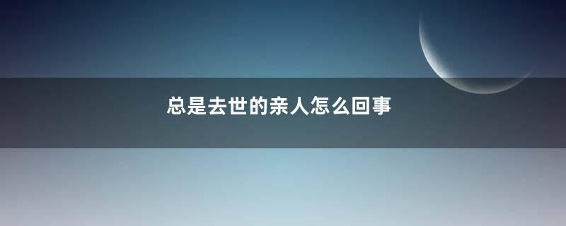总是去世的亲人怎么回事