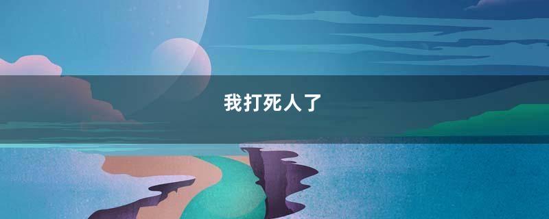 我打死人了