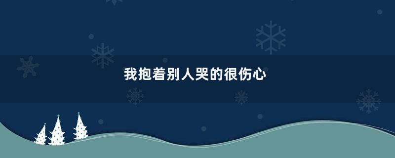 我抱着别人哭的很伤心
