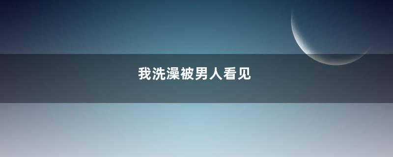 我洗澡被男人看见