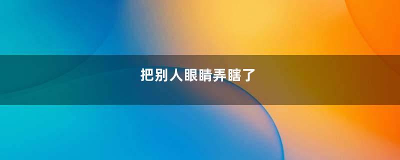 把别人眼睛弄瞎了
