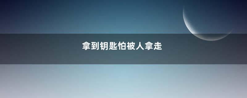 拿到钥匙怕被人拿走