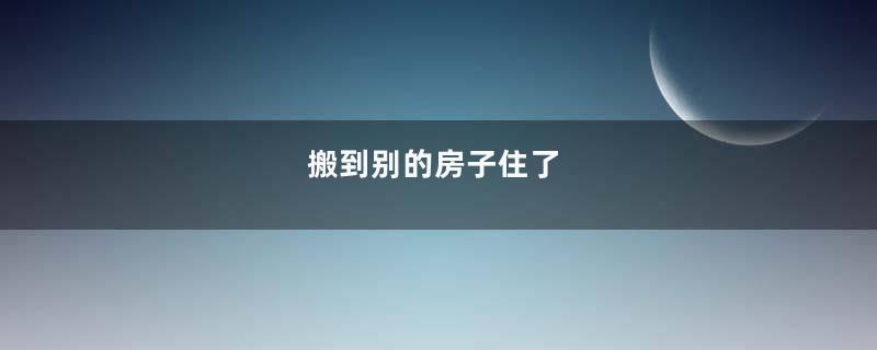 搬到别的房子住了