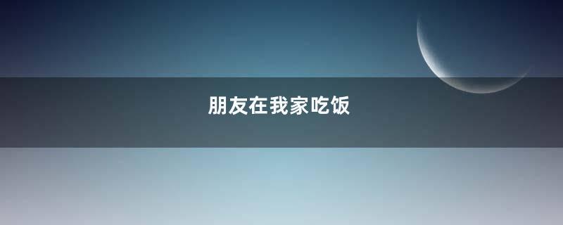 朋友在我家吃饭