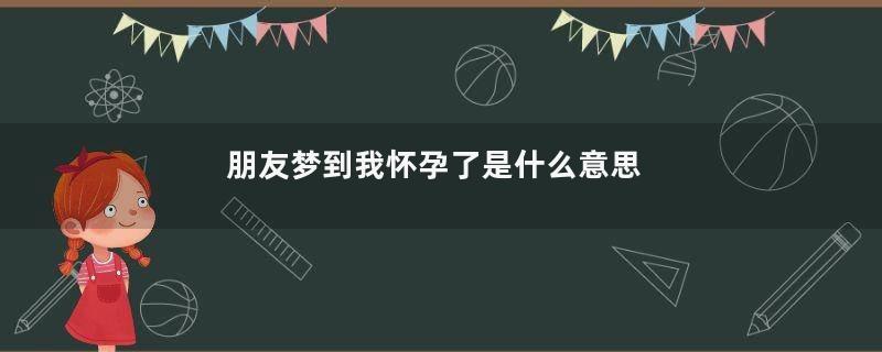 朋友梦到我怀孕了是什么意思