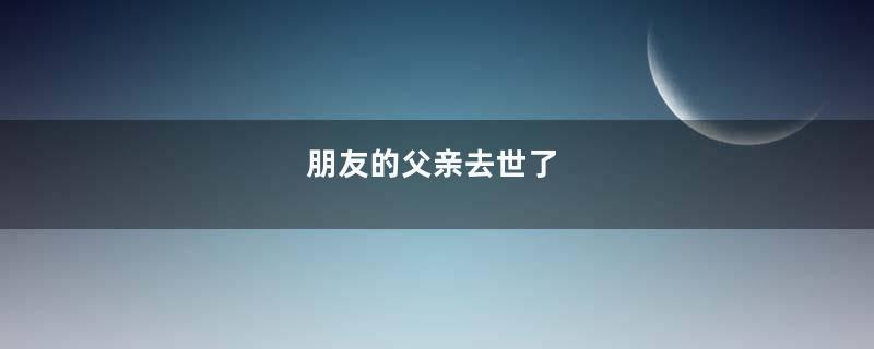 朋友的父亲去世了