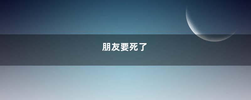 朋友要死了