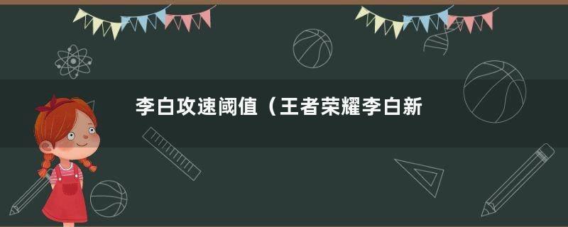李白攻速阈值（王者荣耀李白新手详解）