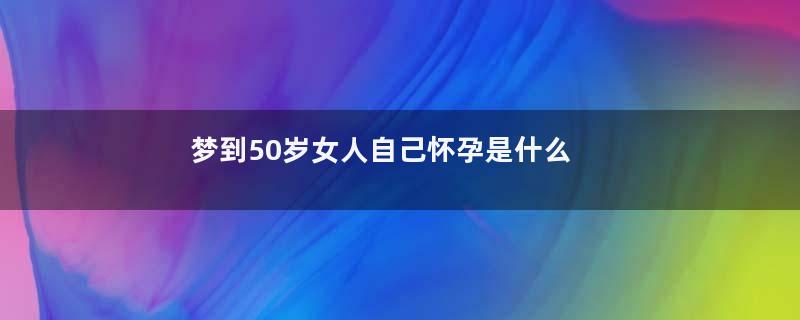梦到50岁女人自己怀孕是什么意思