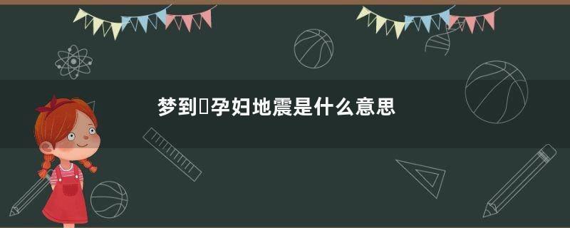 梦到​孕妇地震是什么意思