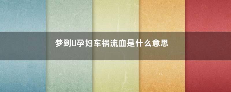 梦到​孕妇车祸流血是什么意思