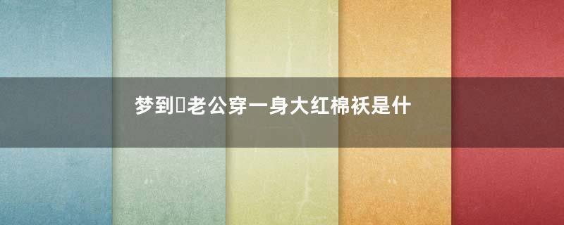 梦到​老公穿一身大红棉袄是什么意思