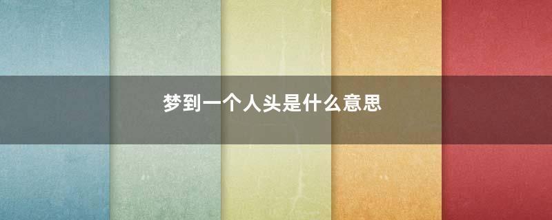 梦到一个人头是什么意思