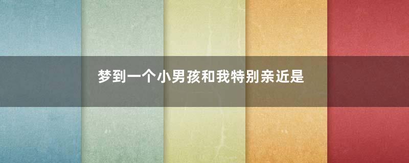 梦到一个小男孩和我特别亲近是什么意思