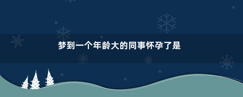 梦到一个年龄大的同事怀孕了是什么意思