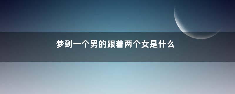 梦到一个男的跟着两个女是什么意思