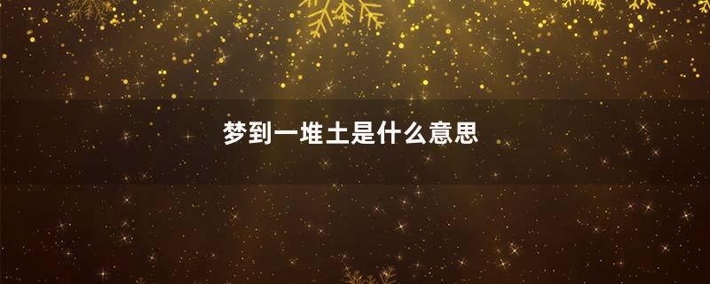 梦到一堆土是什么意思