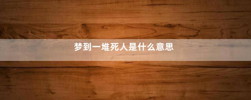 梦到一堆死人是什么意思