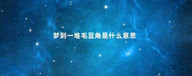 梦到一堆毛豆角是什么意思