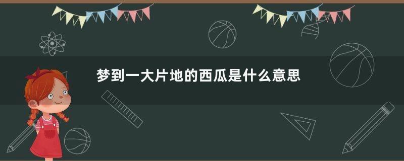梦到一大片地的西瓜是什么意思