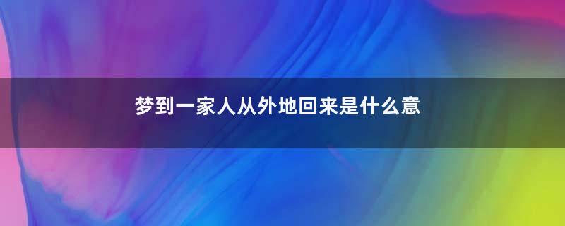 梦到一家人从外地回来是什么意思