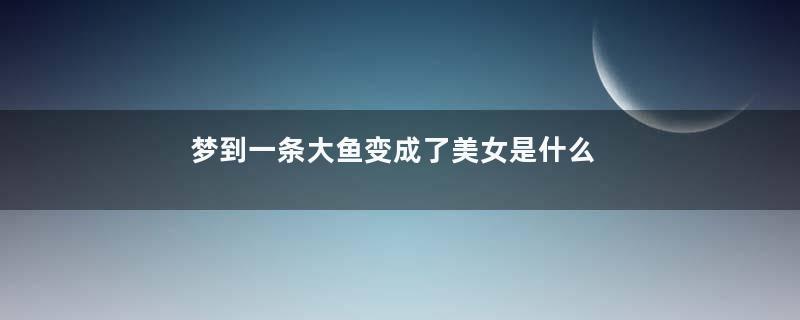 梦到一条大鱼变成了美女是什么意思