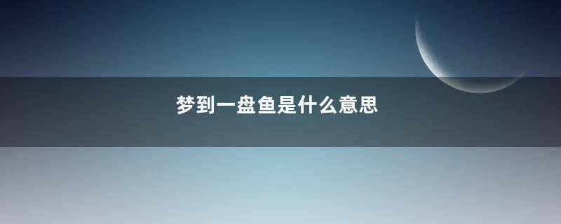 梦到一盘鱼是什么意思