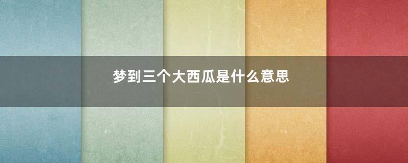 梦到三个大西瓜是什么意思