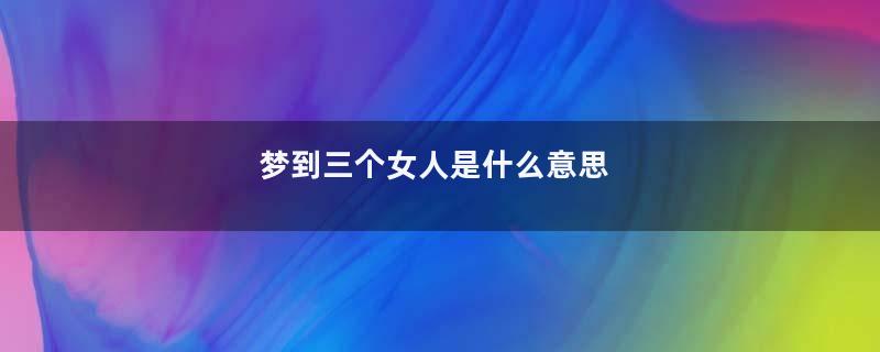 梦到三个女人是什么意思