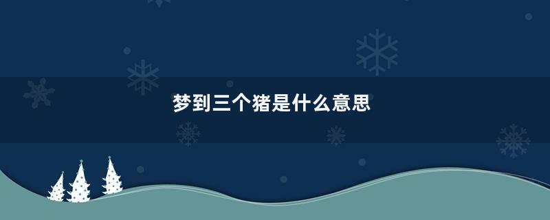 梦到三个猪是什么意思
