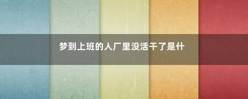 梦到上班的人厂里没活干了是什么意思