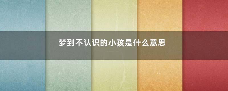 梦到不认识的小孩是什么意思