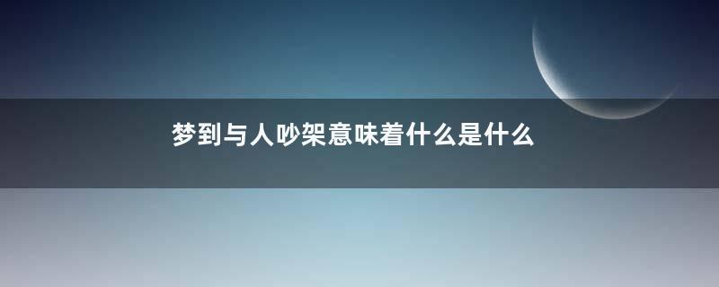 梦到与人吵架意味着什么是什么意思