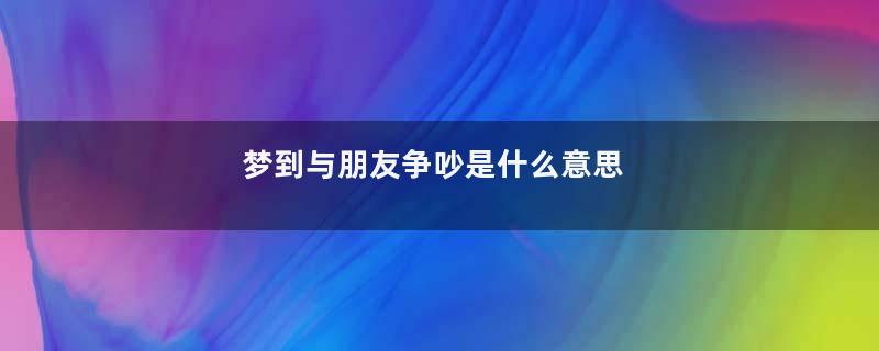 梦到与朋友争吵是什么意思