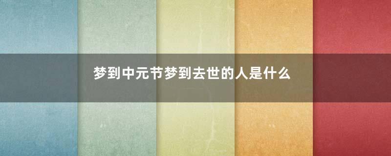 梦到中元节梦到去世的人是什么意思