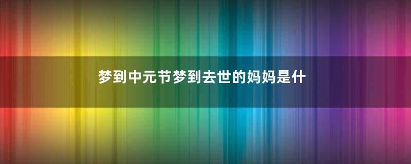 梦到中元节梦到去世的妈妈是什么意思