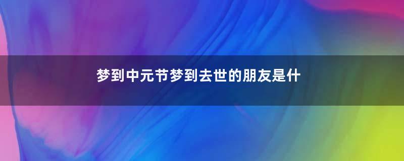 梦到中元节梦到去世的朋友是什么意思