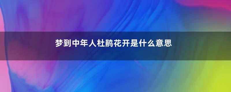 梦到中年人杜鹃花开是什么意思
