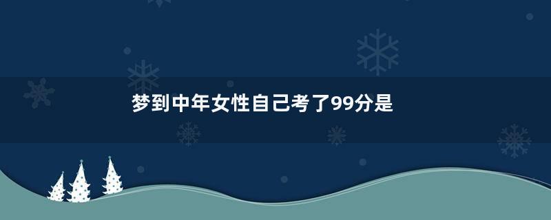 梦到中年女性自己考了99分是什么意思