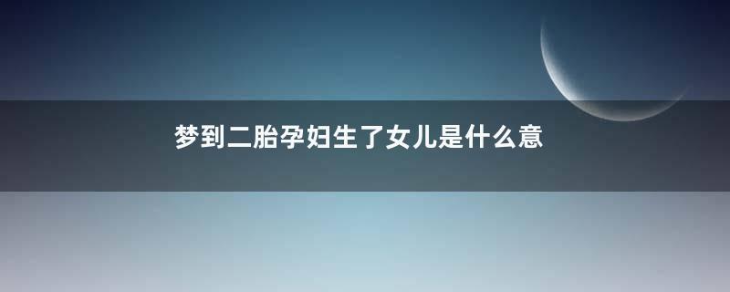 梦到二胎孕妇生了女儿是什么意思