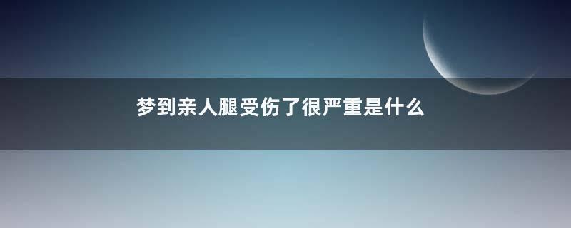 梦到亲人腿受伤了很严重是什么意思