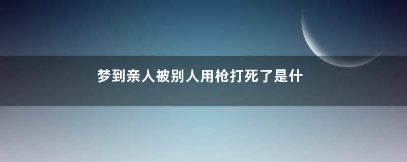 梦到亲人被别人用枪打死了是什么意思