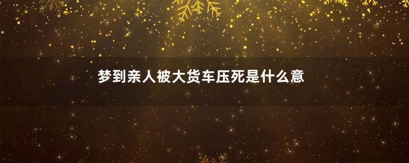 梦到亲人被大货车压死是什么意思
