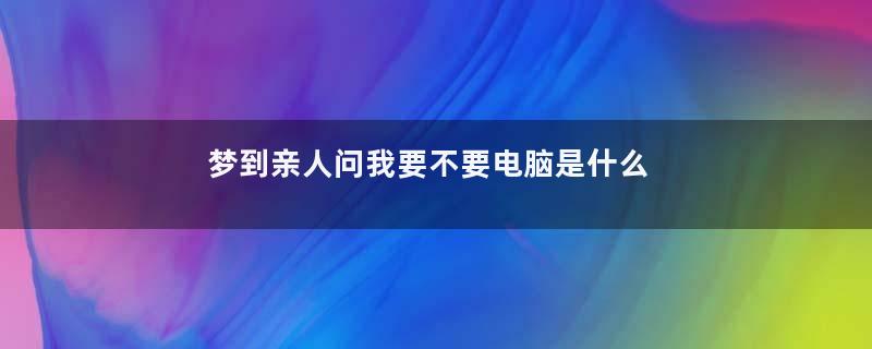 梦到亲人问我要不要电脑是什么意思